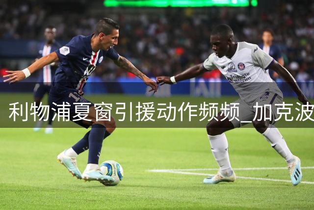 利物浦夏窗引援动作频频 加克波琼斯或成离队筹码