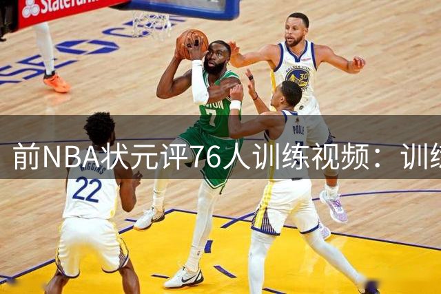 前NBA状元评76人训练视频：训练与实战差距大，阵容虽强仍需检验