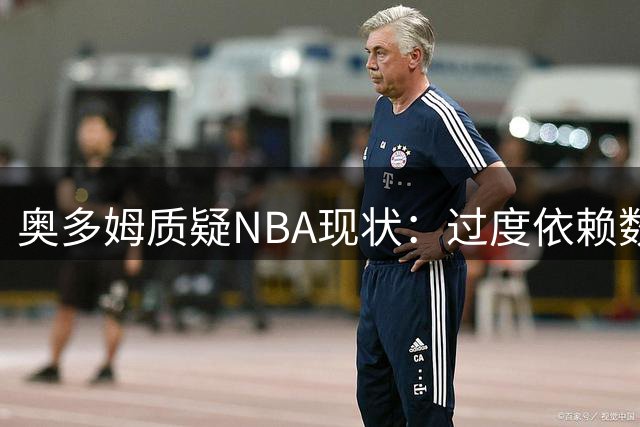 奥多姆质疑NBA现状：过度依赖数据难夺总冠军