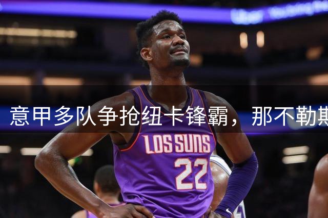 意甲多队争抢纽卡锋霸，那不勒斯最积极