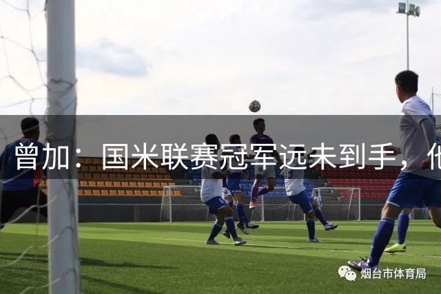 曾加：国米联赛冠军远未到手，他们要在欧冠更有竞争力