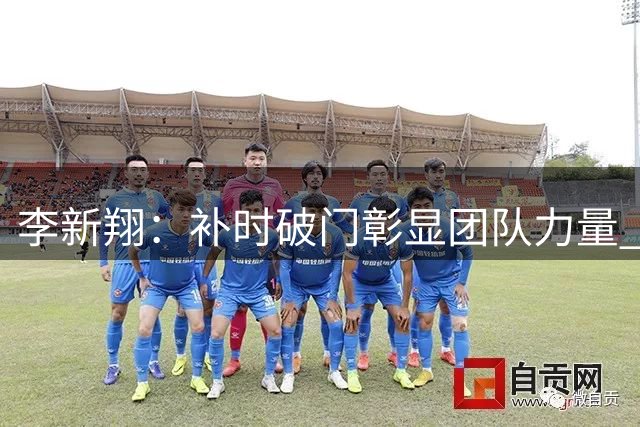 李新翔：补时破门彰显团队力量 联赛积分寸土必争