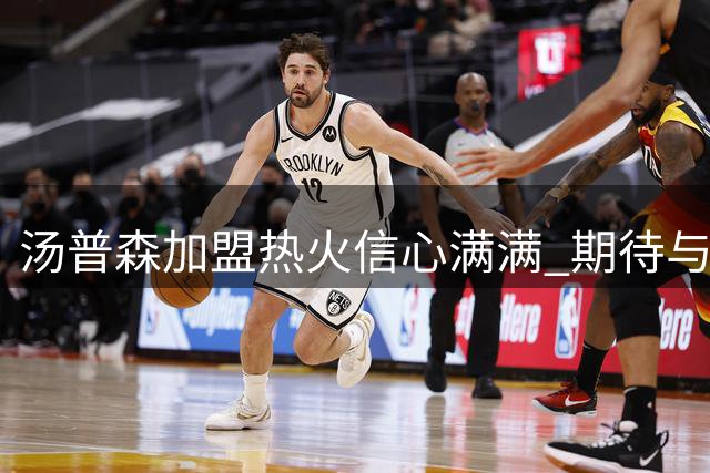 汤普森加盟热火信心满满 期待与队友碰撞新火花