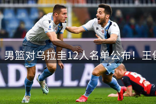 男篮对乌拉圭12人名单公布！王俊杰+胡明轩入选，李悦洲获期待！