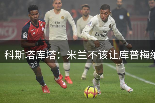 科斯塔库塔：米兰不该让库普梅纳斯轻松传中，失球本可避免