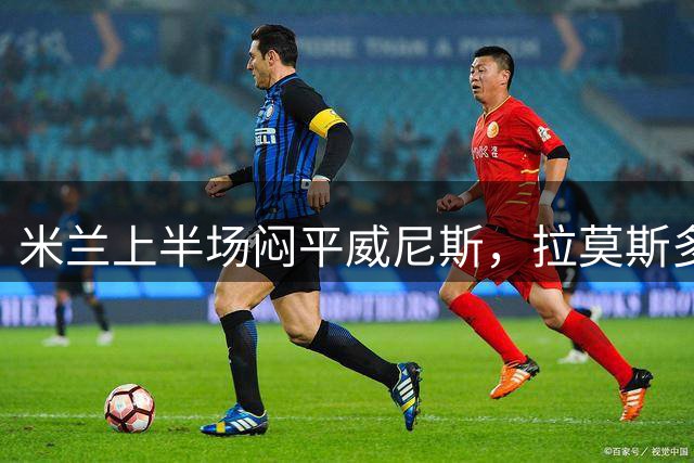 米兰上半场闷平威尼斯，拉莫斯多次错失得分良机
