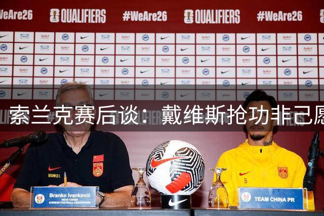 索兰克赛后谈：戴维斯抢功非己愿，萨维奥表现惊艳