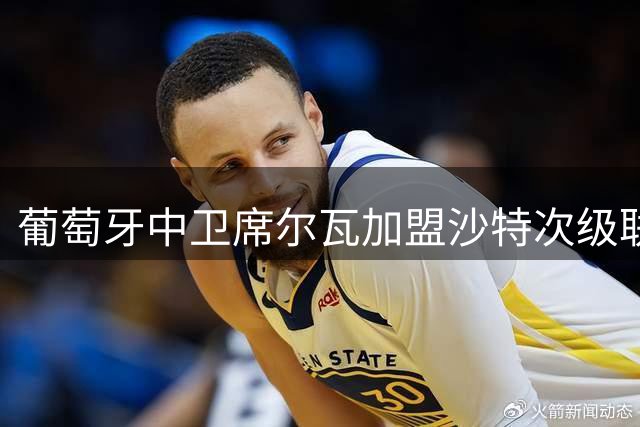 葡萄牙中卫席尔瓦加盟沙特次级联赛球队