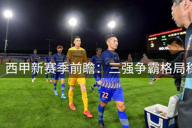 西甲新赛季前瞻：三强争霸格局稳固 中下游球队暗流涌动