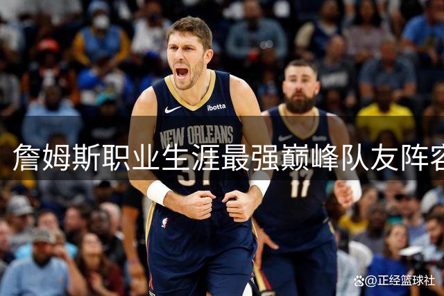 詹姆斯职业生涯最强巅峰队友阵容盘点