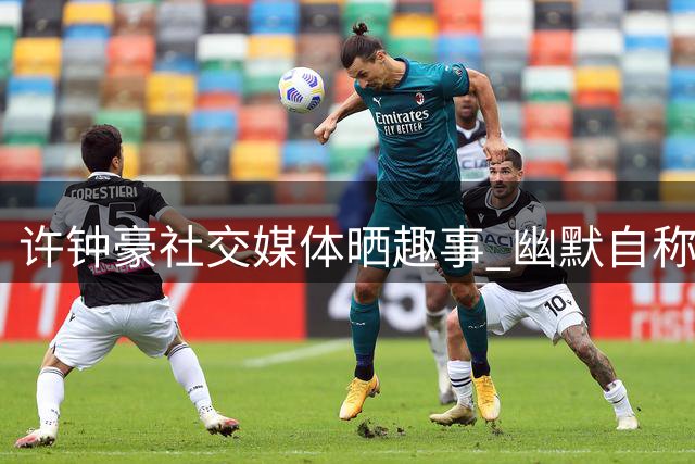 许钟豪社交媒体晒趣事 幽默自称"被麻辣烫钦点